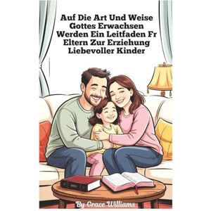 Williams, Grace Aufwachsen nach Gottes Willen Ein Leitfaden für Eltern zur Erziehung liebevoller Kinder: Einfache Schritte zu Vertrauen, Freundlichkeit und Freude zu Hause Williams, Grace Aufwachsen nach Gottes Willen Ein Leitfaden für Eltern zur Erziehung liebevoller Kinder: Einfache Schritte zu Vertrauen, Freundlichkeit und Freude zu Hause