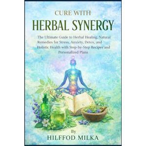 MILKA, HILFFOD CURE WITH HERBAL SYNERGY: The Ultimate Guide to Herbal Healing, Natural Remedies for Stress, Anxiety, Detox, and Holistic Health with Step-by-Step Recipes and Personalized Plans MILKA, HILFFOD CURE WITH HERBAL SYNERGY: The Ultimate Guide to Herbal Healing, Natural Remedies for Stress, Anxiety, Detox, and Holistic Health with Step-by-Step Recipes and Personalized Plans