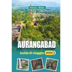 Blake, Fiona L. Aurangabad Guida Di Viaggio 2026: Alla scoperta di Ajanta ed Ellora, storia, trasporti locali, tariffe d'ingresso e consigli pratici Blake, Fiona L. Aurangabad Guida Di Viaggio 2026: Alla scoperta di Ajanta ed Ellora, storia, trasporti locali, tariffe d'ingresso e consigli pratici