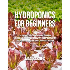 Barnes, Max Hydroponics for Beginners: The Complete Guide to Hydroponic Gardening, Designing and Building Inexpensive DIY Hydroponic Systems, And Growing Vegetables, Fruits, and Herbs in Water Barnes, Max Hydroponics for Beginners: The Complete Guide to Hydroponic Gardening, Designing and Building Inexpensive DIY Hydroponic Systems, And Growing Vegetables, Fruits, and Herbs in Water