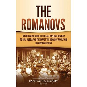 History, Captivating The Romanovs: A Captivating Guide to the Last Imperial Dynasty to Rule Russia and the Impact the Romanov Family Had on Russian History History, Captivating The Romanovs: A Captivating Guide to the Last Imperial Dynasty to Rule Russia and the Impact the Romanov Family Had on Russian History