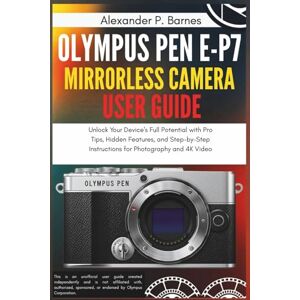 Barnes, Alexander P. Olympus Pen E-P7 Mirrorless Camera User Guide: Unlock Your Device's Full Potential with Pro Tips, Hidden Features, and Step-by-Step Instructions for Photography and 4K Video Barnes, Alexander P. Olympus Pen E-P7 Mirrorless Camera User Guide: Unlock Your Device's Full Potential with Pro Tips, Hidden Features, and Step-by-Step Instructions for Photography and 4K Video