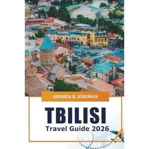 KINSMAN, ANDREA B. Tbilisi Travel Guide 2026: Explore Georgia’s Capital Top Attractions, Hidden Gems, Local Culture, Restaurants, and Essential Tips for Your Visit KINSMAN, ANDREA B. Tbilisi Travel Guide 2026: Explore Georgia’s Capital Top Attractions, Hidden Gems, Local Culture, Restaurants, and Essential Tips for Your Visit