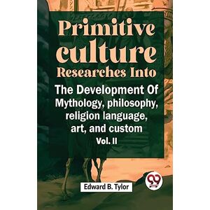 Tylor, Edward B. Primitive Culture Researches into the Development of Mythology, Philosophy, Religion Language, Art, and Custom Tylor, Edward B. Primitive Culture Researches into the Development of Mythology, Philosophy, Religion Language, Art, and Custom