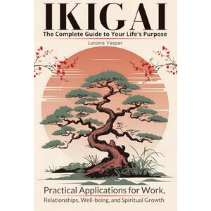 Vesper, Lunaria Ikigai The Complete Guide to Your Life's Purpose: Practical Applications for Work, Relationships, Well-being, and Spiritual Growth Vesper, Lunaria Ikigai The Complete Guide to Your Life's Purpose: Practical Applications for Work, Relationships, Well-being, and Spiritual Growth