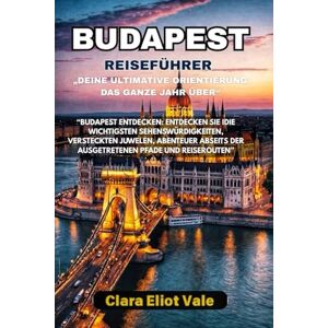 Vale, Clara Eliot BUDAPEST REISEFÜHRER: “Budapest entdecken: Entdecken Sie idie wichtigsten Sehenswürdigkeiten, versteckten Juwelen, Abenteuer abseits der ausgetretenen Pfade und Reiserouten” Vale, Clara Eliot BUDAPEST REISEFÜHRER: “Budapest entdecken: Entdecken Sie idie wichtigsten Sehenswürdigkeiten, versteckten Juwelen, Abenteuer abseits der ausgetretenen Pfade und Reiserouten”