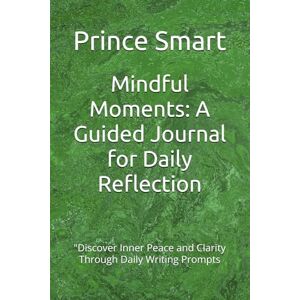 Smart, Prince Mindful Moments: A Guided Journal for Daily Reflection: "Discover Inner Peace and Clarity Through Daily Writing Prompts Smart, Prince Mindful Moments: A Guided Journal for Daily Reflection: "Discover Inner Peace and Clarity Through Daily Writing Prompts