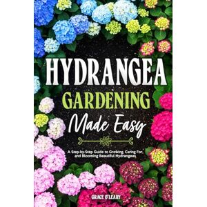 O'Leary, Grace HYDRANGEA GARDENING MADE EASY: A Step-by-Step Guide to Growing, Caring For, and Blooming Beautiful Hydrangeas O'Leary, Grace HYDRANGEA GARDENING MADE EASY: A Step-by-Step Guide to Growing, Caring For, and Blooming Beautiful Hydrangeas