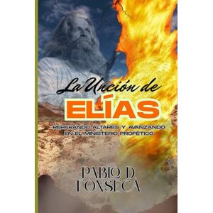Fonseca, Pablo LA UNCION DE ELIAS: Reparando Altares y Avanzando en el Ministerio Profetico Fonseca, Pablo LA UNCION DE ELIAS: Reparando Altares y Avanzando en el Ministerio Profetico