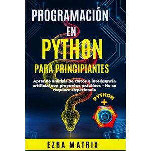 Matrix, Ezra Programación en Python para Principiantes:: Aprende análisis de datos e inteligencia artificial con proyectos prácticos – No se requiere experiencia Matrix, Ezra Programación en Python para Principiantes:: Aprende análisis de datos e inteligencia artificial con proyectos prácticos – No se requiere experiencia
