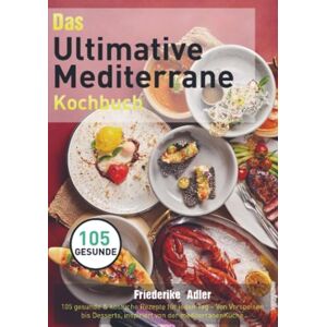 Adler, Friederike Das Ultimative Mediterrane Kochbuch: 105 gesunde & köstliche Rezepte für jeden Tag Von Vorspeisen bis Desserts, inspiriert von der mediterranen Küche Adler, Friederike Das Ultimative Mediterrane Kochbuch: 105 gesunde & köstliche Rezepte für jeden Tag Von Vorspeisen bis Desserts, inspiriert von der mediterranen Küche