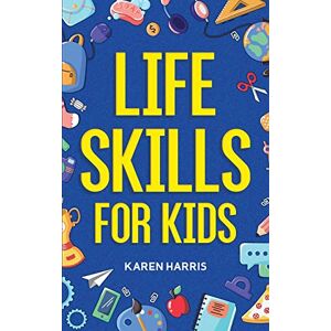 Harris, Karen Life Skills for Kids: How to Cook, Clean, Make Friends, Handle Emergencies, Set Goals, Make Good Decisions, and Everything in Between Harris, Karen Life Skills for Kids: How to Cook, Clean, Make Friends, Handle Emergencies, Set Goals, Make Good Decisions, and Everything in Between