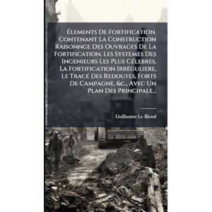 Le Blond, Guillaume Élements De Fortification, Contenant La Construction Raisonnge Des Ouvrages De La Fortification, Les Systemes Des Ingenieurs Les Plus CÃ(c)lebres, La ... Forts De Campagne, &c., Avec Un Plan Des Pri Le Blond, Guillaume Élements De Fortification, Contenant La Construction Raisonnge Des Ouvrages De La Fortification, Les Systemes Des Ingenieurs Les Plus CÃ(c)lebres, La ... Forts De Campagne, &c., Avec Un Plan Des Pri