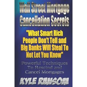 Ransom, Mr Kyle Wall Street Mortgage Cancellation Secrets:: What Smart Rich People Don't Tell and Big Banks Will Steal To Not Let You Know Ransom, Mr Kyle Wall Street Mortgage Cancellation Secrets:: What Smart Rich People Don't Tell and Big Banks Will Steal To Not Let You Know