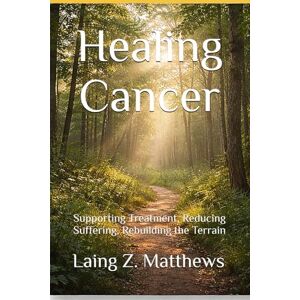 Matthews, Laing Z. Healing Cancer: Supporting Treatment, Reducing Suffering, Rebuilding the Terrain (The Healing Handbooks Simple Spiritual Remedies for Modern Disease) Matthews, Laing Z. Healing Cancer: Supporting Treatment, Reducing Suffering, Rebuilding the Terrain (The Healing Handbooks Simple Spiritual Remedies for Modern Disease)
