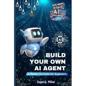 Pillai, Sujai G Build Your Own AI Agent: A Hands-On Guide for Beginners: Learn to Design, Build, and Deploy Your First AI System (Digital-Library 30 Days, 30 Minutes AI Challenge) Pillai, Sujai G Build Your Own AI Agent: A Hands-On Guide for Beginners: Learn to Design, Build, and Deploy Your First AI System (Digital-Library 30 Days, 30 Minutes AI Challenge)