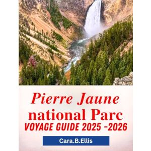Ellis, Cara.B. PIERRE JAUNE NATIONAL PARC VOYAGE GUIDE 2025-2026: "La nature vous attend : découvrez des secrets cachés, des sentiers épiques et des merveilles de la faune Ellis, Cara.B. PIERRE JAUNE NATIONAL PARC VOYAGE GUIDE 2025-2026: "La nature vous attend : découvrez des secrets cachés, des sentiers épiques et des merveilles de la faune