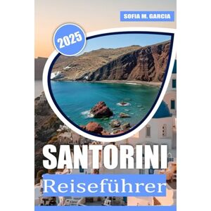 Garcia, Sofia M. Santorini Reiseführer: Entdecken Sie Top-Attraktionen, Insidertipps, lokale Küchen und authentische lokale Erlebnisse für einen unvergesslichen Kurzurlaub in der Ägäis Garcia, Sofia M. Santorini Reiseführer: Entdecken Sie Top-Attraktionen, Insidertipps, lokale Küchen und authentische lokale Erlebnisse für einen unvergesslichen Kurzurlaub in der Ägäis