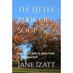 Izatt, Jane The Little Book of soup: read it, sit with it, learn from it, love yourself. Izatt, Jane The Little Book of soup: read it, sit with it, learn from it, love yourself.