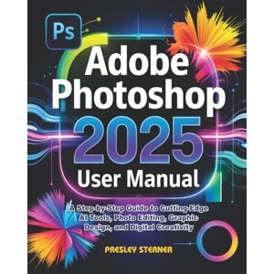 Sterner, Presley Adobe Photoshop 2025 User Manual: A Step-by-Step Guide to Cutting-Edge AI Tools, Photo Editing, Graphic Design, and Digital Creativity Sterner, Presley Adobe Photoshop 2025 User Manual: A Step-by-Step Guide to Cutting-Edge AI Tools, Photo Editing, Graphic Design, and Digital Creativity