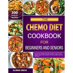 GRECO, ALONSO THE CHEMO DIET COOKBOOK FOR BEGINNERS AND SENIORS: Healing and Immune-Boosting Recipes to Ease Nausea, Combat Fatigue, and Nourish the Body During and After Treatment GRECO, ALONSO THE CHEMO DIET COOKBOOK FOR BEGINNERS AND SENIORS: Healing and Immune-Boosting Recipes to Ease Nausea, Combat Fatigue, and Nourish the Body During and After Treatment
