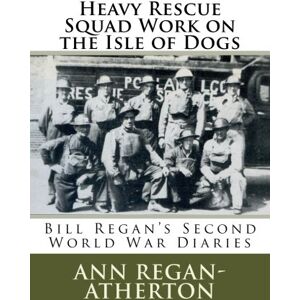 Regan-Atherton, Ann Heavy Rescue Squad Work on the Isle of Dogs: Bill Regan's Diary from the Second World War Regan-Atherton, Ann Heavy Rescue Squad Work on the Isle of Dogs: Bill Regan's Diary from the Second World War