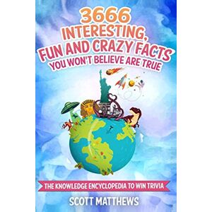 Scott 3666 Interesting, Fun And Crazy Facts You Won't Believe Are True The Knowledge Encyclopedia To Win Trivia Scott 3666 Interesting, Fun And Crazy Facts You Won't Believe Are True The Knowledge Encyclopedia To Win Trivia