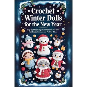 Rowe, Quinn Crochet Winter Dolls for the New Year: Step-by-Step Amigurumi Patterns for Cute Handmade Friends and Festive Décor Rowe, Quinn Crochet Winter Dolls for the New Year: Step-by-Step Amigurumi Patterns for Cute Handmade Friends and Festive Décor