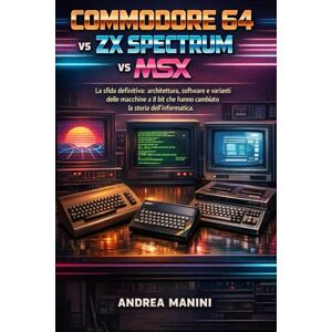 Manini, Andrea COMMODORE 64 vs ZX SPECTRUM vs MSX: La sfida definitiva: architettura, software e varianti delle macchine a 8 bit che hanno cambiato la storia dell'informatica. Manini, Andrea COMMODORE 64 vs ZX SPECTRUM vs MSX: La sfida definitiva: architettura, software e varianti delle macchine a 8 bit che hanno cambiato la storia dell'informatica.