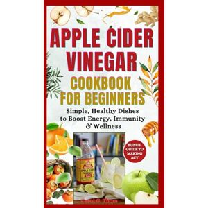 G. Thom, Carol Apples Cider Vinegar Cookbook For Beginners: Simple, Healthy Dishes to Boost Energy, Immunity & Wellness G. Thom, Carol Apples Cider Vinegar Cookbook For Beginners: Simple, Healthy Dishes to Boost Energy, Immunity & Wellness