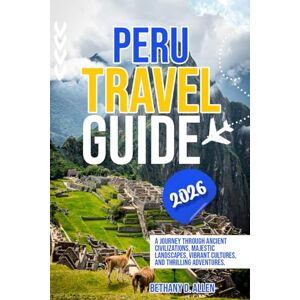 ALLEN, BETHANY D. PERU TRAVEL GUIDE 2026: A Journey Through Ancient Civilizations, Majestic Landscapes, Vibrant Cultures, and Thrilling Adventures. ALLEN, BETHANY D. PERU TRAVEL GUIDE 2026: A Journey Through Ancient Civilizations, Majestic Landscapes, Vibrant Cultures, and Thrilling Adventures.