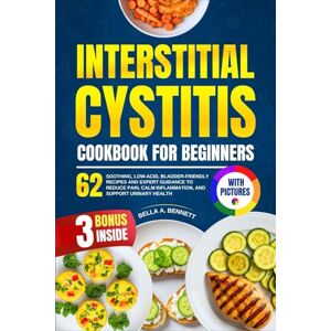 A. Bennett, Bella INTERSTITIAL CYSTITIS COOKBOOK FOR BEGINNERS: 62 Soothing, Low-Acid, Bladder-Friendly Recipes and Expert Guidance to Reduce Pain, Calm Inflammation, and Support Urinary Health (With Pictures) A. Bennett, Bella INTERSTITIAL CYSTITIS COOKBOOK FOR BEGINNERS: 62 Soothing, Low-Acid, Bladder-Friendly Recipes and Expert Guidance to Reduce Pain, Calm Inflammation, and Support Urinary Health (With Pictures)
