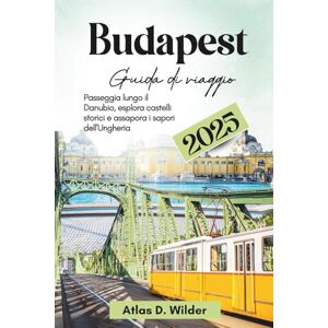 Wilder, Atlas D. Budapest Guida di viaggio 2025: Passeggia lungo il Danubio, esplora castelli storici e assapora i sapori dell'Ungheria Wilder, Atlas D. Budapest Guida di viaggio 2025: Passeggia lungo il Danubio, esplora castelli storici e assapora i sapori dell'Ungheria
