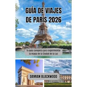 BLACKWOOD, DAMIAN GUÍA DE VIAJES DE PARÍS 2026: Tu guía completa para experimentar la magia de la Ciudad de la Luz BLACKWOOD, DAMIAN GUÍA DE VIAJES DE PARÍS 2026: Tu guía completa para experimentar la magia de la Ciudad de la Luz