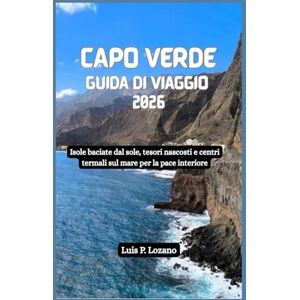 Lozano, Luis P. CAPO VERDE Guida di viaggio 2026: Isole baciate dal sole, tesori nascosti e centri termali sul mare per la pace interiore Lozano, Luis P. CAPO VERDE Guida di viaggio 2026: Isole baciate dal sole, tesori nascosti e centri termali sul mare per la pace interiore