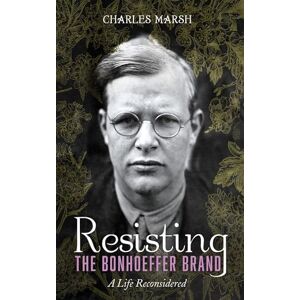 Marsh, Charles Resisting the Bonhoeffer Brand: A Life Reconsidered Marsh, Charles Resisting the Bonhoeffer Brand: A Life Reconsidered