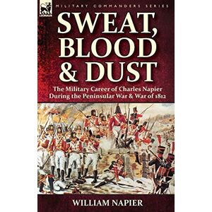 Napier, William Sweat, Blood & Dust: the Military Career of Charles Napier during the Peninsular War & War of 1812 Napier, William Sweat, Blood & Dust: the Military Career of Charles Napier during the Peninsular War & War of 1812