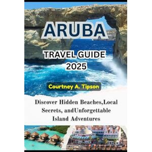 Tipson, Courtney A. ARUBA TRAVEL GUIDE 2025: Discover Hidden Beaches, Local Secrets, and Unforgettable Island Adventures Tipson, Courtney A. ARUBA TRAVEL GUIDE 2025: Discover Hidden Beaches, Local Secrets, and Unforgettable Island Adventures