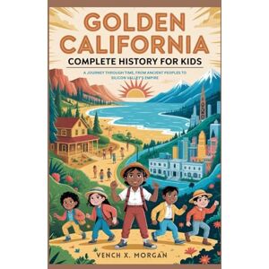 X. Morgan, Vench Golden California: Complete History for Kids: A Journey Through Time, From Ancient Peoples to Silicon Valley’s Empire (Make your kids or childrens to learn the ancient history books) X. Morgan, Vench Golden California: Complete History for Kids: A Journey Through Time, From Ancient Peoples to Silicon Valley’s Empire (Make your kids or childrens to learn the ancient history books)