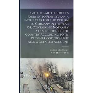 Mittelberger, Gottlieb Gottlieb Mittelberger's Journey to Pennsylvania in the Year 1750 and Return to Germany in the Year 1754, Containing not Only a Description of the ... Condition, but Also a Detailed Account Mittelberger, Gottlieb Gottlieb Mittelberger's Journey to Pennsylvania in the Year 1750 and Return to Germany in the Year 1754, Containing not Only a Description of the ... Condition, but Also a Detailed Account