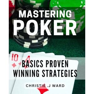 J Ward, Christie . Mastering Poker Basics: Proven Winning Strategies: Pro Poker Skills: Unlock the Secrets to Dominating the Game and Crushing the Competition J Ward, Christie . Mastering Poker Basics: Proven Winning Strategies: Pro Poker Skills: Unlock the Secrets to Dominating the Game and Crushing the Competition