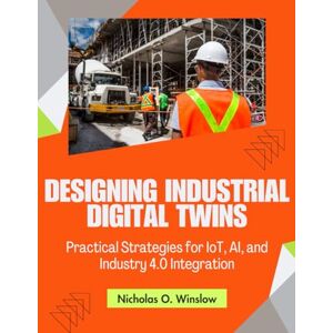 Winslow, Nicholas Owen Designing Industrial Digital Twins: Practical Strategies for IoT, AI, and Industry 4.0 Integration (Novice to Master in Tech) Winslow, Nicholas Owen Designing Industrial Digital Twins: Practical Strategies for IoT, AI, and Industry 4.0 Integration (Novice to Master in Tech)