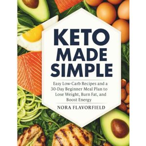 Flavorfield, Nora Keto Made Simple: Easy Low-Carb Recipes and a 30-Day Beginner Meal Plan to Lose Weight, Burn Fat, and Boost Energy Flavorfield, Nora Keto Made Simple: Easy Low-Carb Recipes and a 30-Day Beginner Meal Plan to Lose Weight, Burn Fat, and Boost Energy