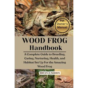 J. NORRIS, BRYAN WOOD FROGS: A Complete Guide to Breeding, Caring, Nurturing, Health, and Habitat Set Up For the Amazing Wood Frogs J. NORRIS, BRYAN WOOD FROGS: A Complete Guide to Breeding, Caring, Nurturing, Health, and Habitat Set Up For the Amazing Wood Frogs