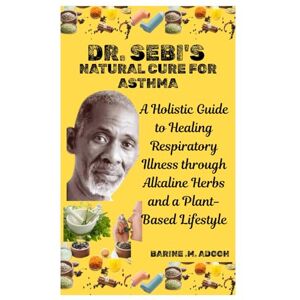 .M. Adooh, Barine DR. SEBI'S NATURAL CURE FOR ASTHMA: A Holistic Guide to Healing Respiratory Illness through Alkaline Herbs and a Plant-Based Lifestyle .M. Adooh, Barine DR. SEBI'S NATURAL CURE FOR ASTHMA: A Holistic Guide to Healing Respiratory Illness through Alkaline Herbs and a Plant-Based Lifestyle
