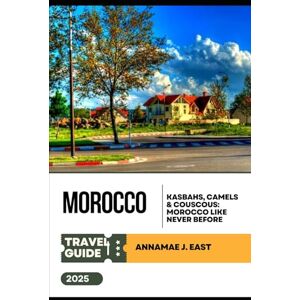 East, Annamae J. MOROCCO TRAVEL GUIDE 2025: Kasbahs, Camels & Couscous: Morocco Like Never Before East, Annamae J. MOROCCO TRAVEL GUIDE 2025: Kasbahs, Camels & Couscous: Morocco Like Never Before