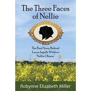 Miller, Robynne Elizabeth The Three Faces of Nellie: The Real Story Behind Laura Ingalls Wilder's "Nellie Oleson Miller, Robynne Elizabeth The Three Faces of Nellie: The Real Story Behind Laura Ingalls Wilder's "Nellie Oleson
