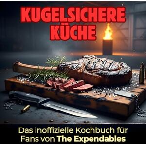 Zimmermann, Henry Kugelsichere Küche: Das inoffizielle Kochbuch für Fans von The Expendables. 40 Rezepte für jedes Kochlevel: schnell, lecker, einfach Zimmermann, Henry Kugelsichere Küche: Das inoffizielle Kochbuch für Fans von The Expendables. 40 Rezepte für jedes Kochlevel: schnell, lecker, einfach