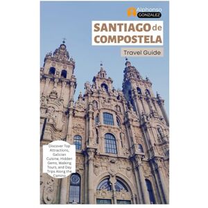 Gonzalez, Alphonso Santiago de Compostela Travel Guide: Discover Top Attractions, Galician Cuisine, Hidden Gems, Walking Tours, and Day Trips Along the Camino Gonzalez, Alphonso Santiago de Compostela Travel Guide: Discover Top Attractions, Galician Cuisine, Hidden Gems, Walking Tours, and Day Trips Along the Camino
