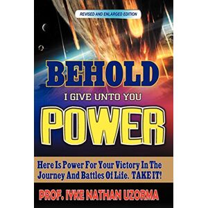 Uzorma, Prof Iyke Nathan Behold I Give Unto You Power: Revised and Enlarged Edition Uzorma, Prof Iyke Nathan Behold I Give Unto You Power: Revised and Enlarged Edition